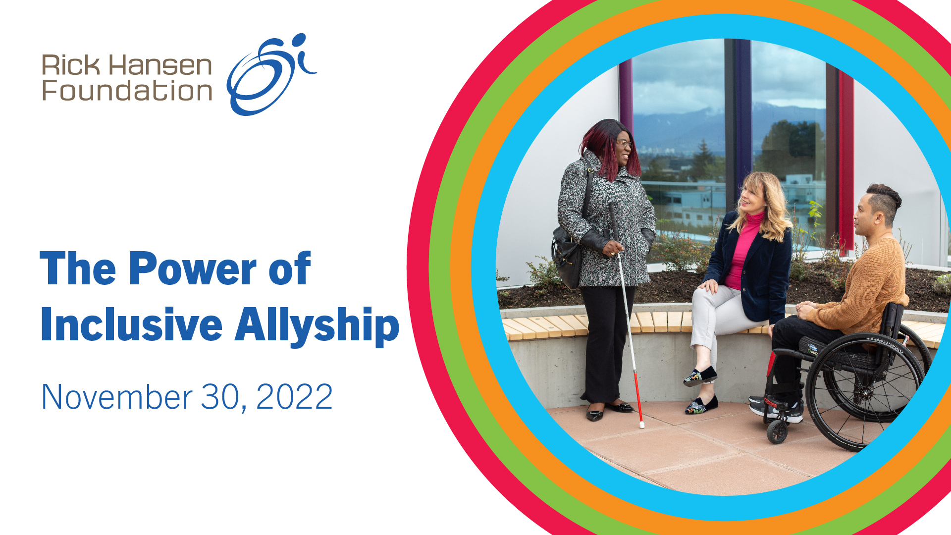 The Power of Inclusive Allyship November 30, 2022 is written in blue against a white background. There is a circle with colourful rings to the right with an image of three people with different abilities inside. The Rick Hansen Foundation logo is in the top left corner.
