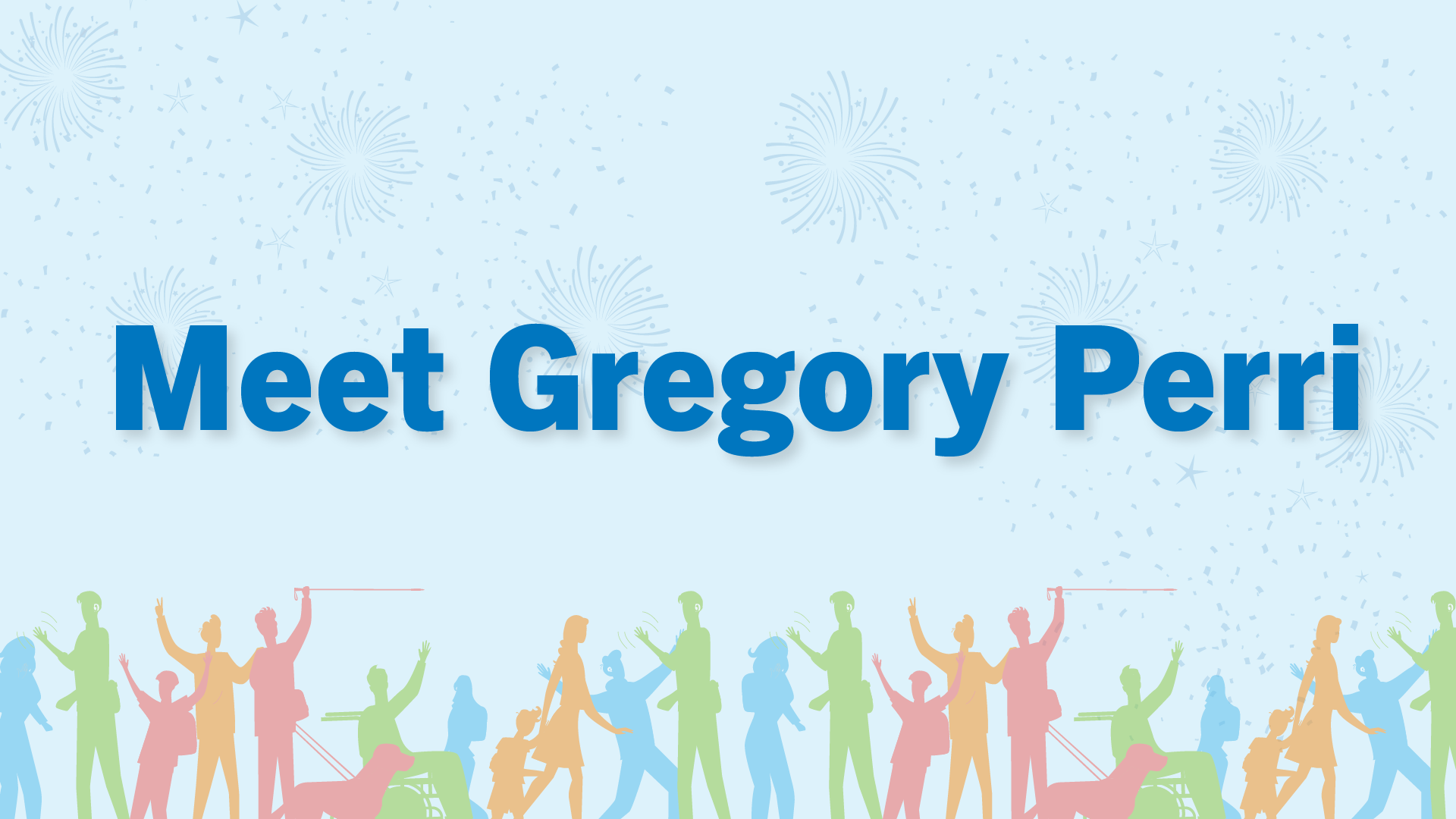 Light blue graphic with subtle fireworks and confetti in the background. Large blue text in the centre reads, “Meet Gregory Perri.” Colourful silhouettes of people, including a wheelchair user and a person with a white cane, appear along the bottom.