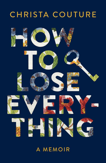 Dark blue cover with white and flower pattern text that reads How to lose everything. There is a key beside the title. Christa Couture and A memoir are written in yellow.